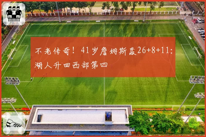不老传奇！41岁詹姆斯轰26+8+11：湖人升回西部第四