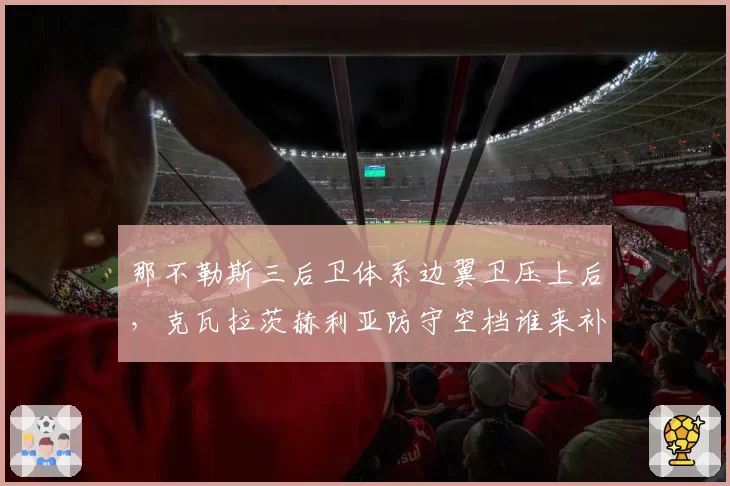 那不勒斯三后卫体系边翼卫压上后，克瓦拉茨赫利亚防守空档谁来补？