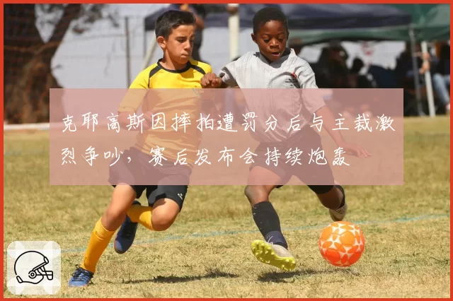 克耶高斯因摔拍遭罚分后与主裁激烈争吵，赛后发布会持续炮轰