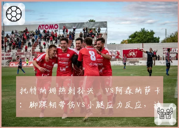 托特纳姆热刺孙兴慜vs阿森纳萨卡:脚踝韧带伤vs小腿应力反应,边锋恢复速度对决