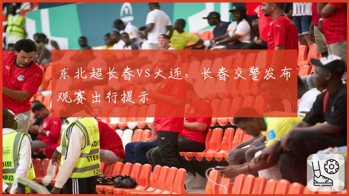 东北超长春vs大连，长春交警发布观赛出行提示