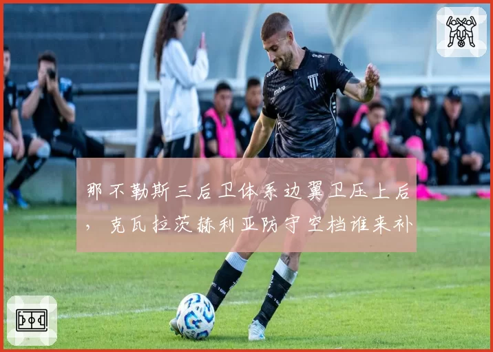 那不勒斯三后卫体系边翼卫压上后，克瓦拉茨赫利亚防守空档谁来补？