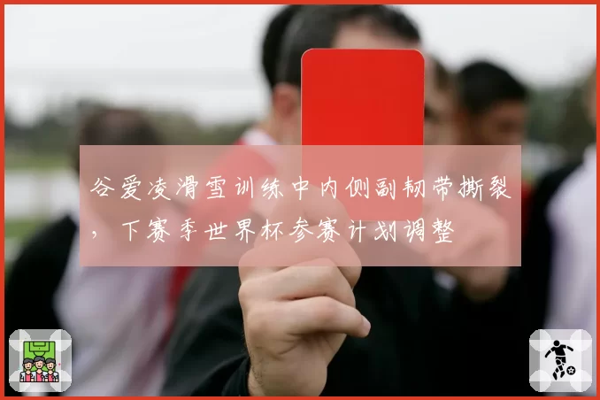 谷爱凌滑雪训练中内侧副韧带撕裂，下赛季世界杯参赛计划调整