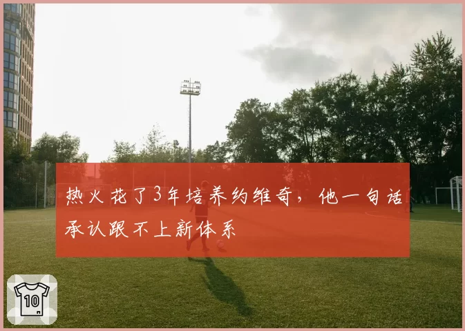 热火花了3年培养约维奇，他一句话承认跟不上新体系