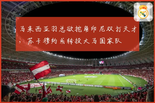 马来西亚羽总欲挖角印尼双打天才，苏卡穆约或转投大马国家队