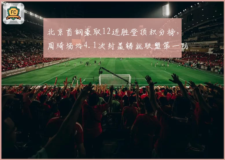 北京首钢豪取12连胜登顶积分榜,周琦场均4.1次封盖铸就联盟第一防线