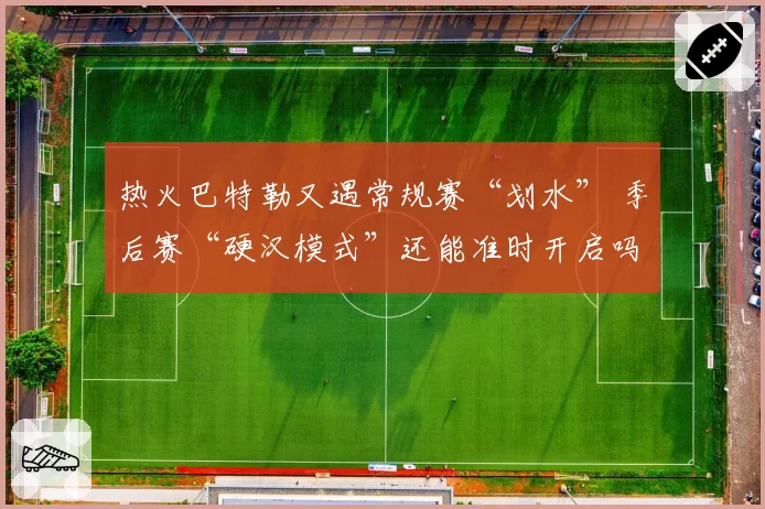 热火巴特勒又遇常规赛“划水” 季后赛“硬汉模式”还能准时开启吗？