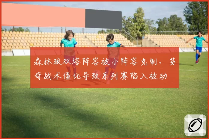 森林狼双塔阵容被小阵容克制，芬奇战术僵化导致系列赛陷入被动