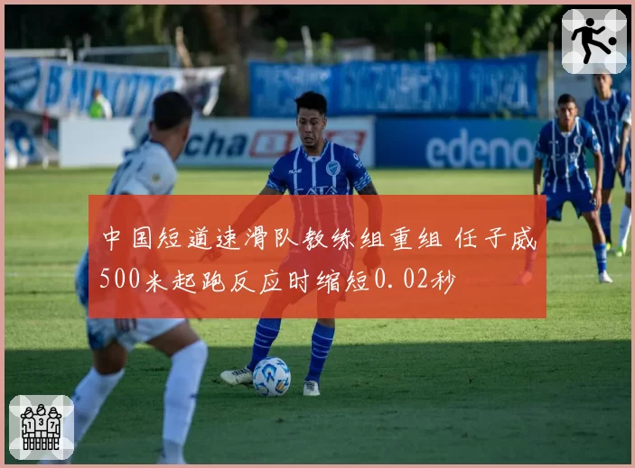 中国短道速滑队教练组重组 任子威500米起跑反应时缩短0.02秒