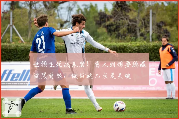 世预生死战来袭！意大利想要稳赢波黑晋级，做好这几点是关键