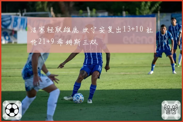 活塞轻取雄鹿 坎宁安复出13+10 杜伦21+9 希姆斯三双