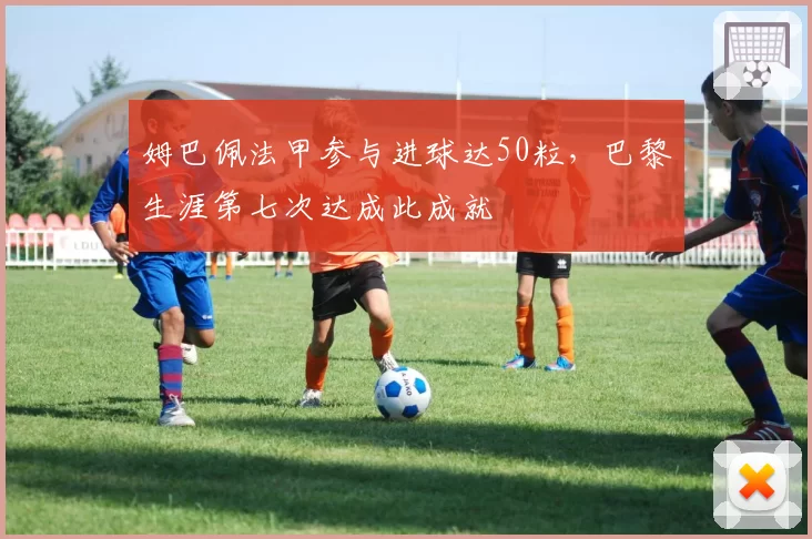 姆巴佩法甲参与进球达50粒，巴黎生涯第七次达成此成就