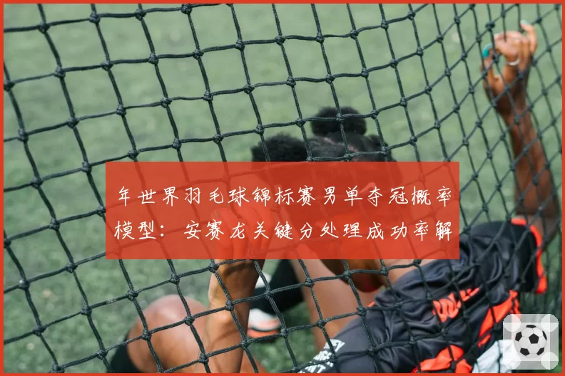 年世界羽毛球锦标赛男单夺冠概率模型：安赛龙关键分处理成功率解析