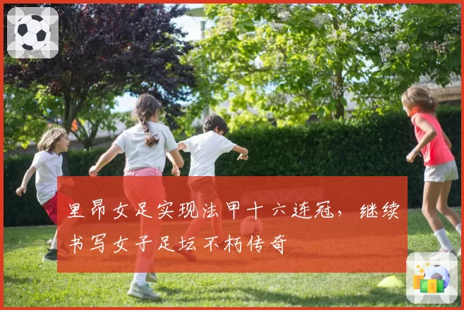 里昂女足实现法甲十六连冠，继续书写女子足坛不朽传奇