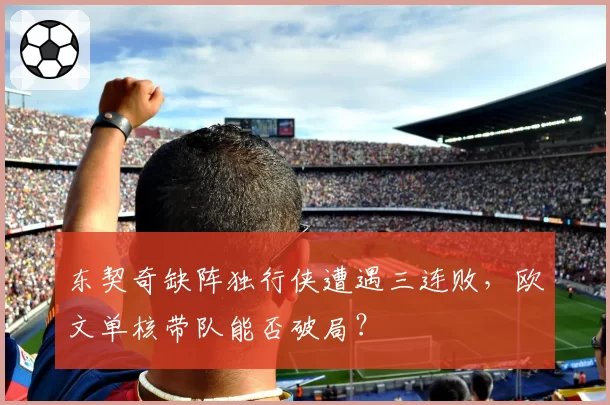东契奇缺阵独行侠遭遇三连败，欧文单核带队能否破局？