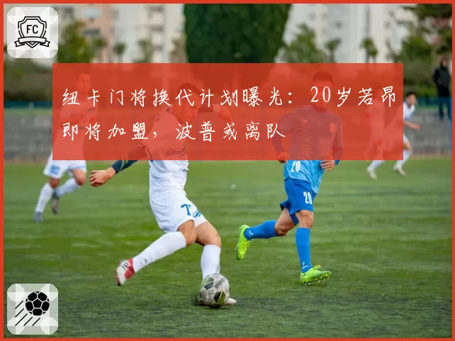 纽卡门将换代计划曝光:20岁若昂即将加盟,波普或离队