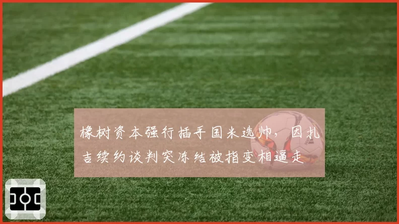 橡树资本强行插手国米选帅，因扎吉续约谈判突冻结被指变相逼走