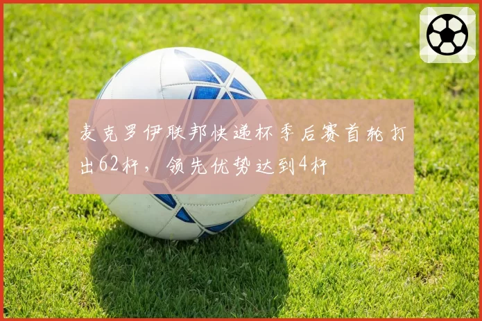 麦克罗伊联邦快递杯季后赛首轮打出62杆，领先优势达到4杆