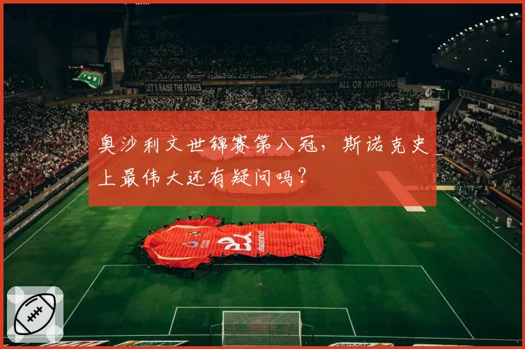奥沙利文世锦赛第八冠，斯诺克史上最伟大还有疑问吗？
