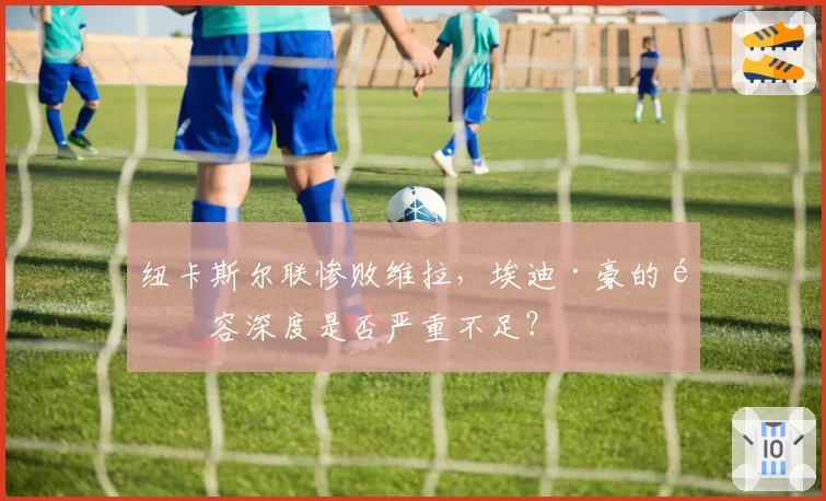 纽卡斯尔联惨败维拉，埃迪·豪的阵容深度是否严重不足？
