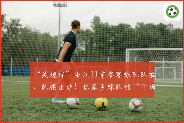 “吴越杯”浙江11市参赛球队队徽、队旗出炉！你家乡球队的“门面”长啥样