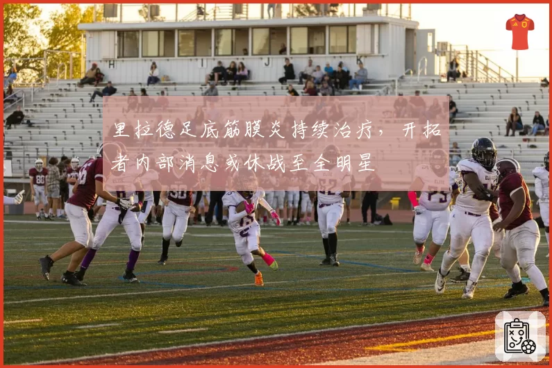 里拉德足底筋膜炎持续治疗，开拓者内部消息或休战至全明星