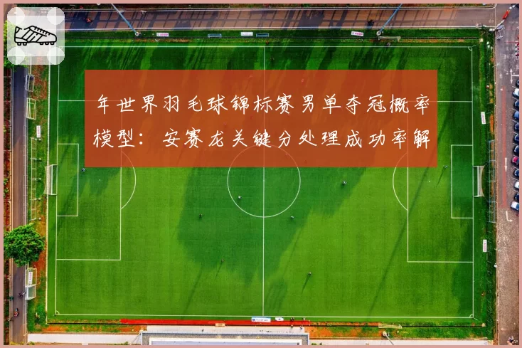 年世界羽毛球锦标赛男单夺冠概率模型：安赛龙关键分处理成功率解析
