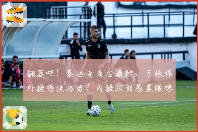 翻篇吧！泰达南看台道歉，于根伟外援想换格劳？内援段刘愚最眼馋