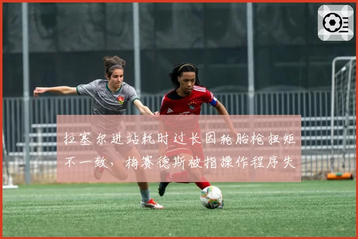 拉塞尔进站耗时过长因轮胎枪扭矩不一致，梅赛德斯被指操作程序失误