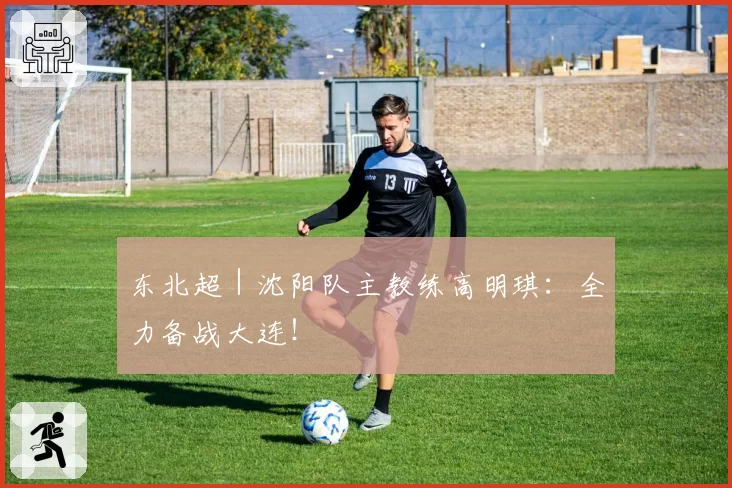 东北超｜沈阳队主教练高明琪：全力备战大连！
