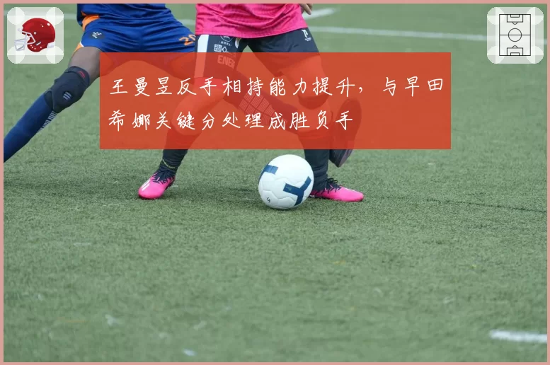 王曼昱反手相持能力提升，与早田希娜关键分处理成胜负手