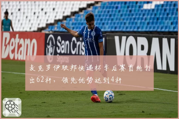 麦克罗伊联邦快递杯季后赛首轮打出62杆，领先优势达到4杆