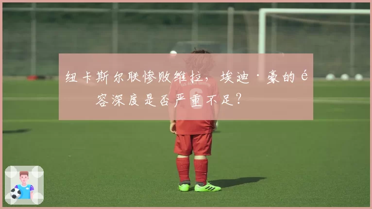 纽卡斯尔联惨败维拉,埃迪·豪的阵容深度是否严重不足?