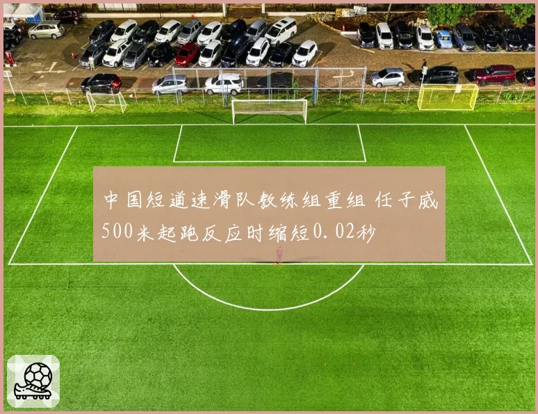 中国短道速滑队教练组重组 任子威500米起跑反应时缩短0.02秒