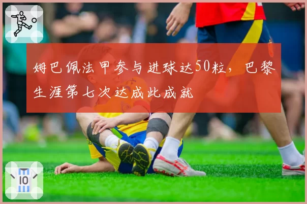 姆巴佩法甲参与进球达50粒，巴黎生涯第七次达成此成就