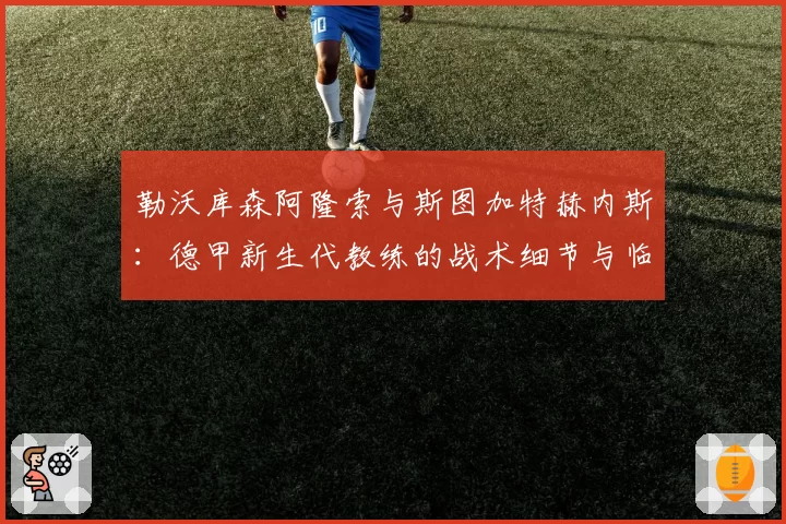 勒沃库森阿隆索与斯图加特赫内斯：德甲新生代教练的战术细节与临场调整对比