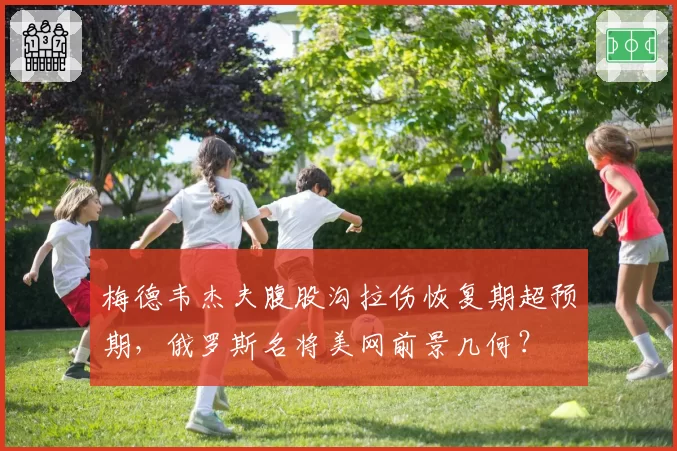 梅德韦杰夫腹股沟拉伤恢复期超预期，俄罗斯名将美网前景几何？