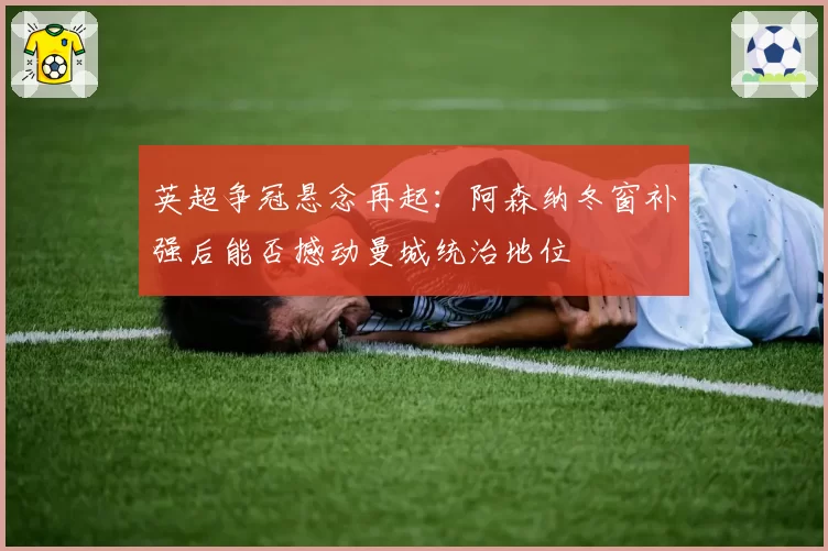 英超争冠悬念再起：阿森纳冬窗补强后能否撼动曼城统治地位