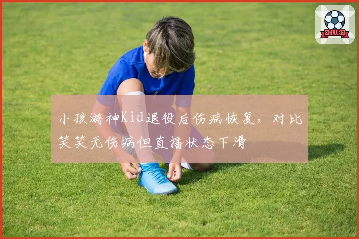 小孩游神Kid退役后伤病恢复，对比笑笑无伤病但直播状态下滑