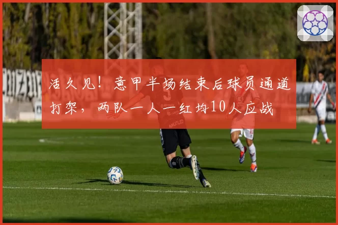 活久见！意甲半场结束后球员通道打架，两队一人一红均10人应战