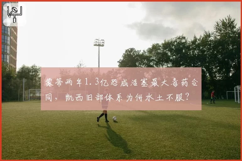 蒙蒂两年1.3亿恐成活塞最大毒药合同，凯西旧部体系为何水土不服？