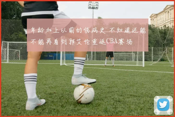 年龄加上以前的伤病史 不知道还能不能再看到郭艾伦重返CBA赛场