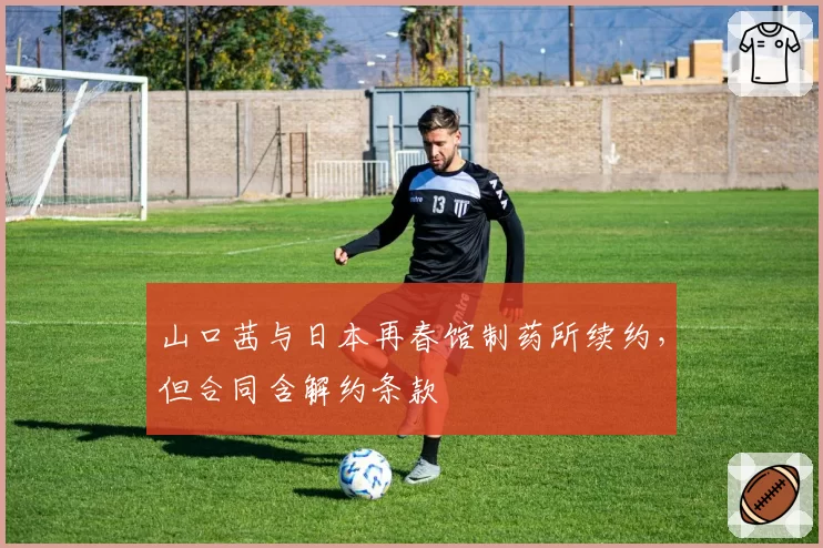 山口茜与日本再春馆制药所续约，但合同含解约条款