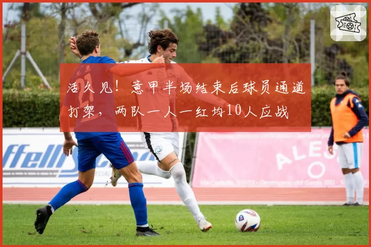 活久见！意甲半场结束后球员通道打架，两队一人一红均10人应战
