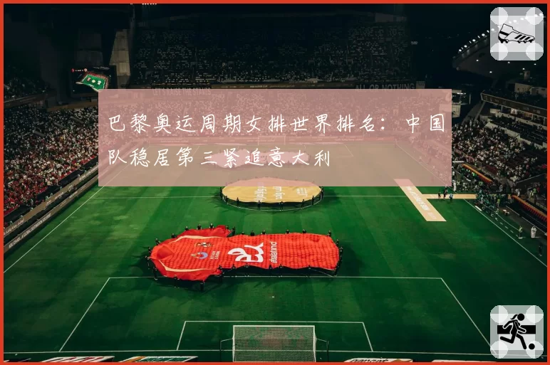 巴黎奥运周期女排世界排名：中国队稳居第三紧追意大利