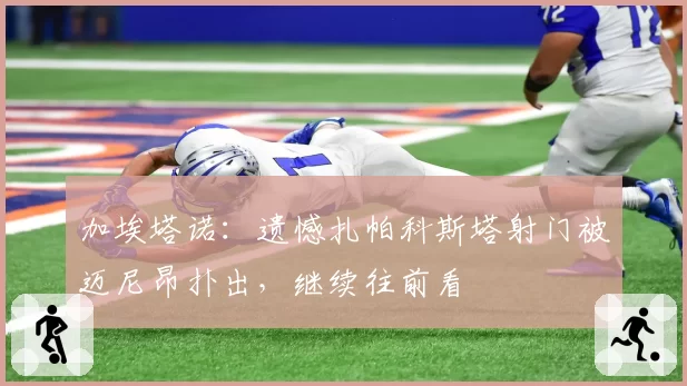 加埃塔诺：遗憾扎帕科斯塔射门被迈尼昂扑出，继续往前看