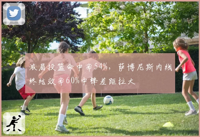 浓眉投篮命中率54%，萨博尼斯内线终结效率60%中锋差距拉大
