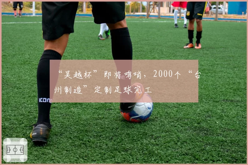 “吴越杯”即将鸣哨，2000个“台州制造”定制足球完工