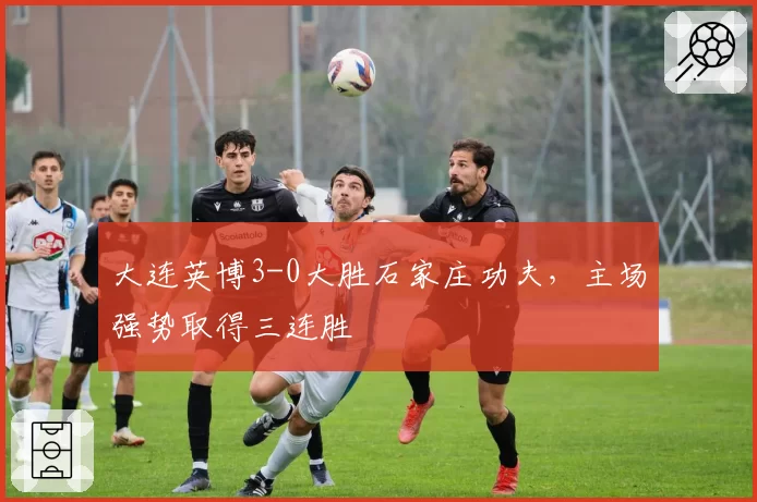 大连英博3-0大胜石家庄功夫，主场强势取得三连胜