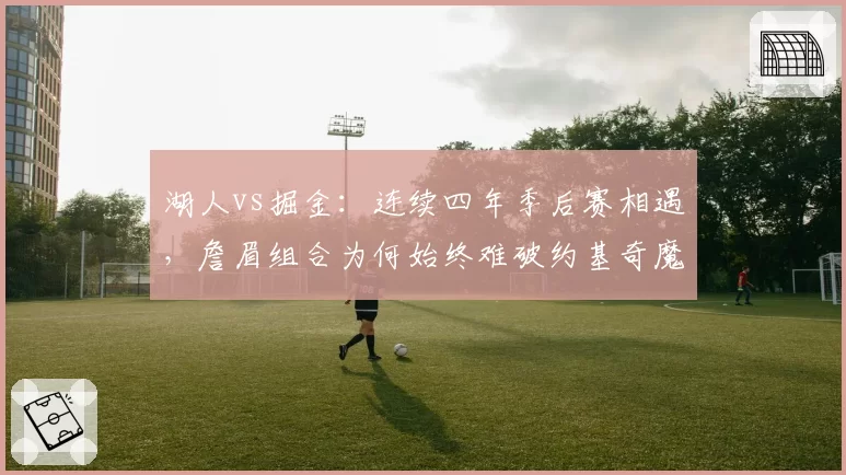 湖人vs掘金：连续四年季后赛相遇，詹眉组合为何始终难破约基奇魔咒？